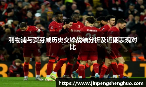利物浦与贺芬咸历史交锋战绩分析及近期表现对比